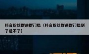 抖音粉丝群进群门槛（抖音粉丝群进群门槛到了进不了）