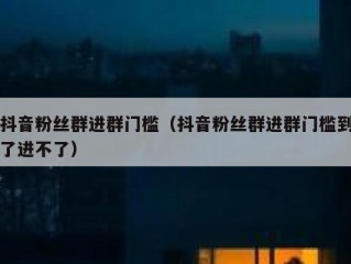 抖音粉丝群进群门槛（抖音粉丝群进群门槛到了进不了）