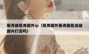 服务器租用国外ip（租用国外服务器能逃避国内打击吗）