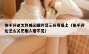 快手评论怎样关闭图片显示在屏幕上（快手评论怎么关闭别人看不见）
