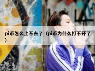pi币怎么上不去了（pi币为什么打不开了）