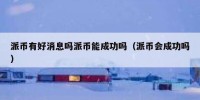 派币有好消息吗派币能成功吗（派币会成功吗）