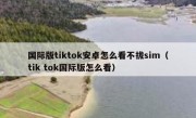 国际版tiktok安卓怎么看不拔sim（tik tok国际版怎么看）
