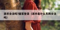 派币合法吗?国家登录（派币是什么东西合法吗）