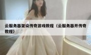 云服务器架设传奇游戏教程（云服务器开传奇教程）
