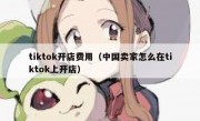 tiktok开店费用（中国卖家怎么在tiktok上开店）