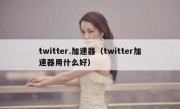 twitter.加速器（twitter加速器用什么好）