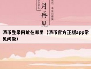派币登录网址在哪里（派币官方正版app常见问题）
