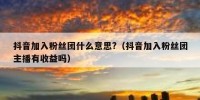 抖音加入粉丝团什么意思?（抖音加入粉丝团主播有收益吗）