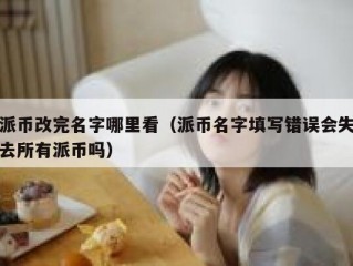 派币改完名字哪里看（派币名字填写错误会失去所有派币吗）