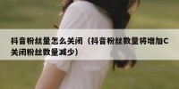 抖音粉丝量怎么关闭（抖音粉丝数量将增加C关闭粉丝数量减少）