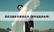 派币注册名字修改方法（派币还能改名吗）