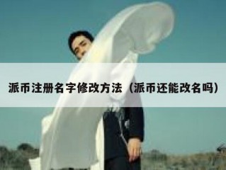 派币注册名字修改方法（派币还能改名吗）