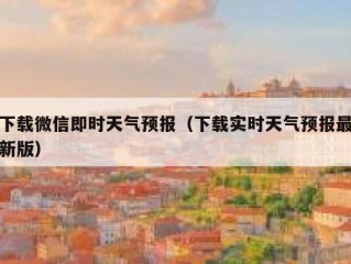 下载微信即时天气预报（下载实时天气预报最新版）