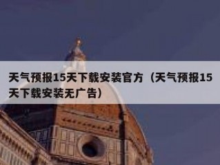 天气预报15天下载安装官方（天气预报15天下载安装无广告）