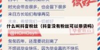 什么叫抖音粉丝（抖音没有粉丝可以带货吗）