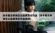 快手魔法表情怎么隐藏发出作品（快手魔法表情怎么隐藏发出作品视频）