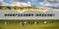 派币新用户怎么注册账号（派币怎么注册?）