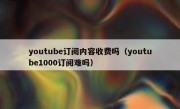 youtube订阅内容收费吗（youtube1000订阅难吗）