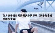 加入快手粉丝团需要多少快币呢（快手加个粉丝团多少钱）