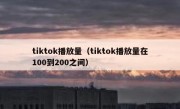 tiktok播放量（tiktok播放量在100到200之间）
