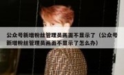 公众号新增粉丝管理员画面不显示了（公众号新增粉丝管理员画面不显示了怎么办）