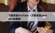 下载安装YouTube（下载安装youtube加速器）