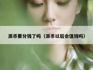 派币要分钱了吗（派币以后会值钱吗）