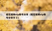 樱花视频vip账号分享（樱花视频vip账号分享不了）