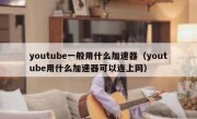 youtube一般用什么加速器（youtube用什么加速器可以连上网）