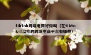 tiktok跨境电商好做吗（在tiktok可以挂的跨境电商平台有哪些）