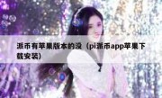 派币有苹果版本的没（pi派币app苹果下载安装）
