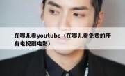 在哪儿看youtube（在哪儿看免费的所有电视剧电影）