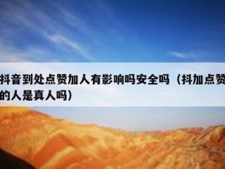 抖音到处点赞加人有影响吗安全吗（抖加点赞的人是真人吗）