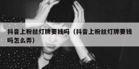 抖音上粉丝灯牌要钱吗（抖音上粉丝灯牌要钱吗怎么弄）