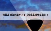 樱花直播怎么进不了了（樱花直播现在怎么了）