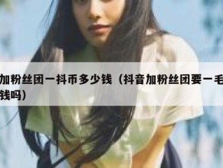 加粉丝团一抖币多少钱（抖音加粉丝团要一毛钱吗）
