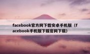 facebook官方网下载安卓手机版（facebook手机版下载官网下载）