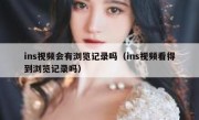 ins视频会有浏览记录吗（ins视频看得到浏览记录吗）