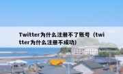 Twitter为什么注册不了账号（twitter为什么注册不成功）