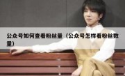 公众号如何查看粉丝量（公众号怎样看粉丝数量）
