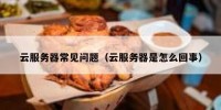 云服务器常见问题（云服务器是怎么回事）