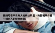 视频号看不出别人的粉丝数量（微信视频号看不到别人的粉丝数量）