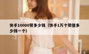 快手10000赞多少钱（快手1万个赞值多少钱一个）