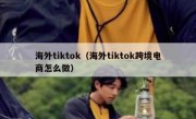 海外tiktok（海外tiktok跨境电商怎么做）