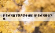 抖音点赞器下载安装手机版（抖音点赞神器下载）