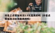 抖音上点赞加关注1.8元是真的吗（抖音点赞加关注给钱是真的吗）