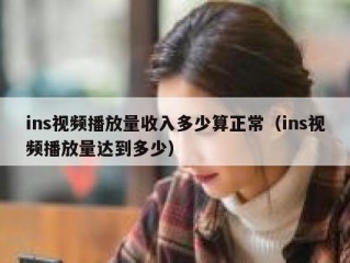 ins视频播放量收入多少算正常（ins视频播放量达到多少）