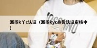 派币k丫c认证（派币kyc身份认证审核中）