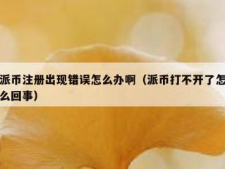 派币注册出现错误怎么办啊（派币打不开了怎么回事）